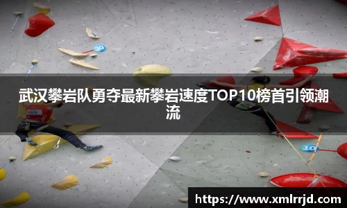 武汉攀岩队勇夺最新攀岩速度TOP10榜首引领潮流